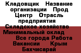 Кладовщик › Название организации ­ Прод Центр › Отрасль предприятия ­ Складское хозяйство › Минимальный оклад ­ 20 000 - Все города Работа » Вакансии   . Крым,Бахчисарай